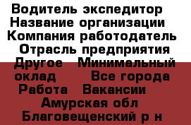 Водитель-экспедитор › Название организации ­ Компания-работодатель › Отрасль предприятия ­ Другое › Минимальный оклад ­ 1 - Все города Работа » Вакансии   . Амурская обл.,Благовещенский р-н